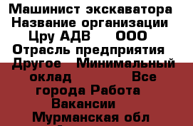 Машинист экскаватора › Название организации ­ Цру АДВ777, ООО › Отрасль предприятия ­ Другое › Минимальный оклад ­ 55 000 - Все города Работа » Вакансии   . Мурманская обл.,Апатиты г.